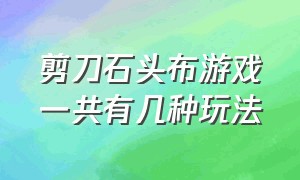 剪刀石头布游戏一共有几种玩法（玩石头剪刀布游戏一共有几种结果）