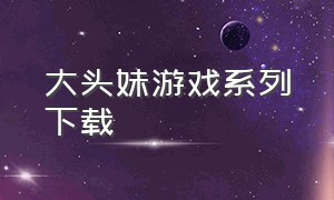 大头妹游戏系列下载