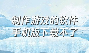 制作游戏的软件手机版下载不了（可以自己做游戏的软件手机版下载）