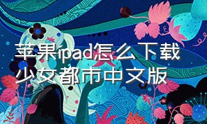 苹果ipad怎么下载少女都市中文版