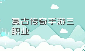 复古传奇手游三职业（复古传奇手游1.76纯净版）