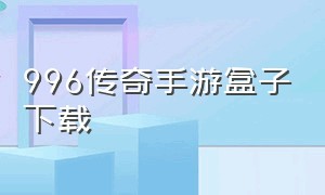 996传奇手游盒子下载（996手游盒子下载）