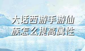 大话西游手游仙族怎么提高属性