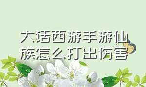 大话西游手游仙族怎么打出伤害