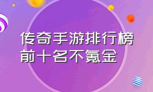 传奇手游排行榜前十名不氪金（不充钱的传奇手游真的假的）