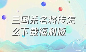 三国杀名将传怎么下载福利版