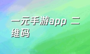 一元手游app 二维码（一元手游app最新版客服电话）