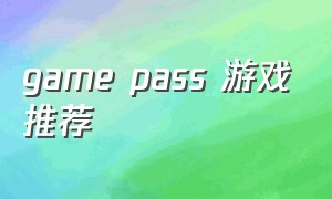 game pass 游戏推荐（game pass游戏一览）