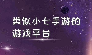 类似小七手游的游戏平台（小七手游平台游戏怎么在电脑上玩）