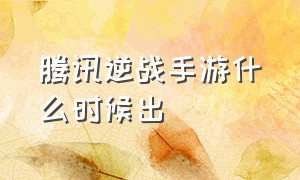 腾讯逆战手游什么时候出（逆战手游什么时候上线）