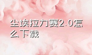 尘埃拉力赛2.0怎么下载（尘埃拉力赛2.0）