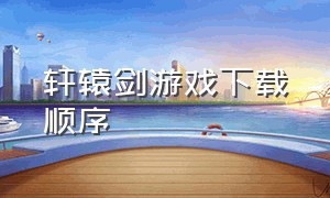 轩辕剑游戏下载顺序