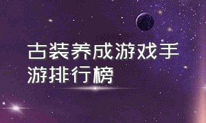 古装养成游戏手游排行榜（手游古装游戏排行前十名）