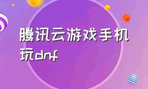 腾讯云游戏手机玩dnf