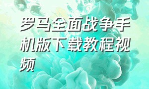 罗马全面战争手机版下载教程视频（罗马全面战争手机免费版安装教程）