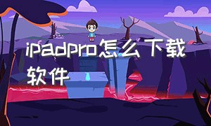 ipadpro怎么下载软件（ipadpro怎么下载不了软件）