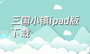 三国小镇ipad版下载（欢乐小镇怎么下载到ipad）