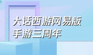 大话西游网易版手游三周年（大话西游手游7周年网易官方版）