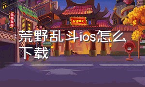 荒野乱斗ios怎么下载（荒野乱斗官方苹果怎么下载）