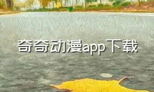 奇奇动漫app下载（奇奇动漫3.0软件下载）