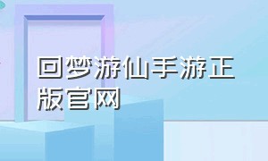 回梦游仙手游正版官网（云端问仙手游官方网站）