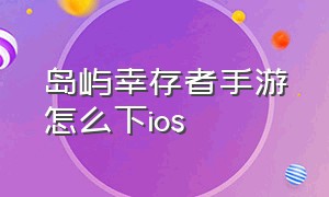 岛屿幸存者手游怎么下ios（岛屿幸存者ios怎么下载教程）