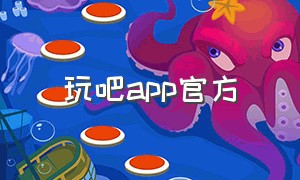 玩吧app官方（玩吧app官方下载代理）