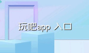 玩吧app 入口（玩吧app官方下载代理）