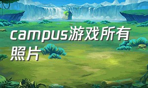 campus游戏所有照片（游戏图片壁纸）