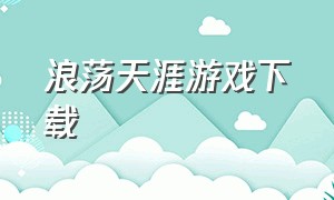 浪荡天涯游戏下载（浪荡一生和浪迹天涯是什么意思）