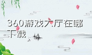 360游戏大厅在哪下载（360游戏大厅工具在哪里）