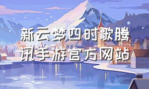 新云梦四时歌腾讯手游官方网站（新云梦四时歌苍灵版游戏攻略）