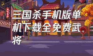 三国杀手机版单机下载全免费武将