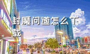 封魔问道怎么下载（斩魔问道4.0版本下载）