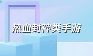 热血封神类手游（腾讯热血封神手游官网）