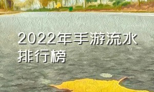 2022年手游流水排行榜（2022年手游活跃排行）
