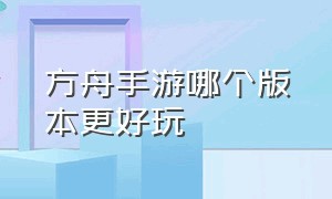 方舟手游哪个版本更好玩（方舟手游新手建议玩哪个版本）