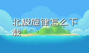 北极旋律怎么下载