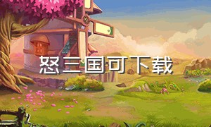 怒三国可下载（怒三国攻略完整版）