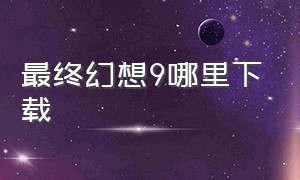 最终幻想9哪里下载（最终幻想9高清版汉化下载）