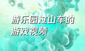 游乐园过山车的游戏视频