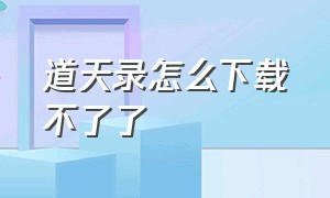 道天录怎么下载不了了（道天录官方正版下载）