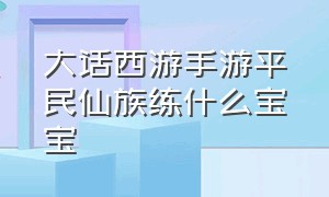 大话西游手游平民仙族练什么宝宝