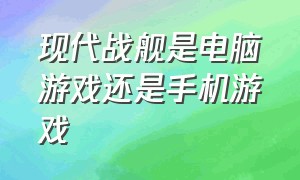 现代战舰是电脑游戏还是手机游戏