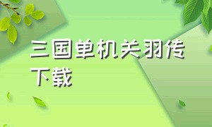 三国单机关羽传下载（三国赵云传硬盘下载地址）