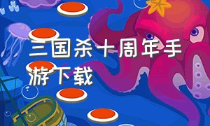 三国杀十周年手游下载（三国杀十周年手游官方版入口）