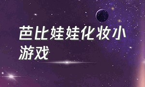 芭比娃娃化妆小游戏（给芭比娃娃化妆的游戏可以玩的）