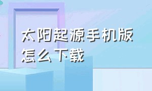 太阳起源手机版怎么下载