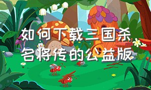 如何下载三国杀名将传的公益版