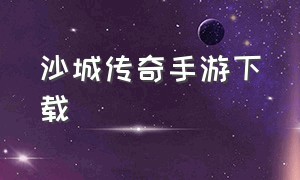 沙城传奇手游下载（沙城传说手机游戏下载）